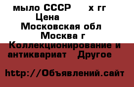 мыло СССР. 70-х гг. › Цена ­ 1 000 - Московская обл., Москва г. Коллекционирование и антиквариат » Другое   